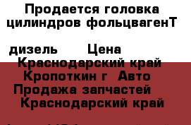  Продается головка цилиндров фольцвагенТ2 дизель1,6 › Цена ­ 10 000 - Краснодарский край, Кропоткин г. Авто » Продажа запчастей   . Краснодарский край